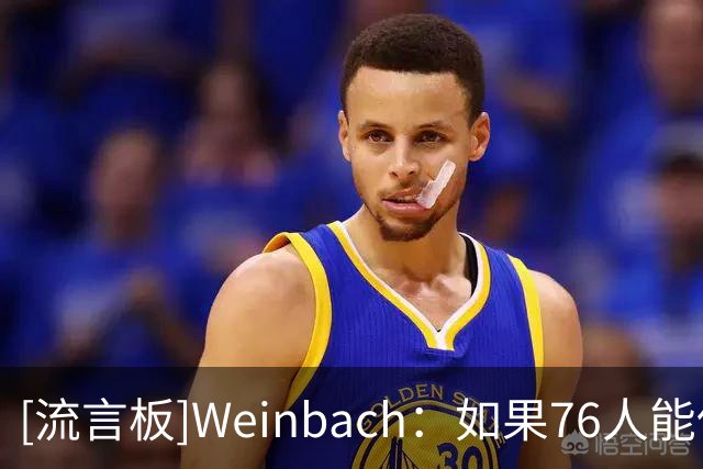 [流言板]Weinbach：如果76人能保持健康，那么他们将会没有上限